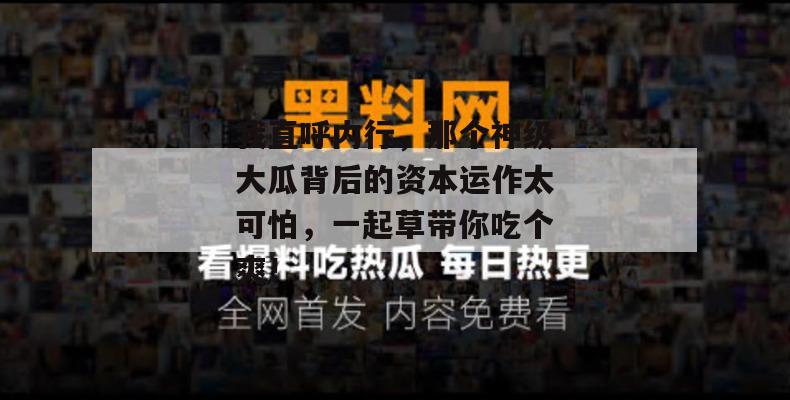 我直呼内行，那个神级大瓜背后的资本运作太可怕，一起草带你吃个爽！