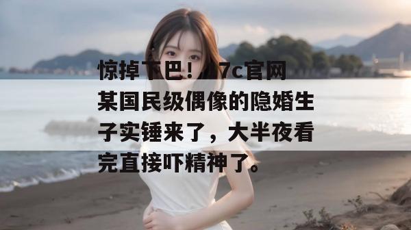 惊掉下巴!17c官网某国民级偶像的隐婚生子实锤来了,大半夜看完直接吓精神了。 惊掉下巴!17c官网某国民级偶像的隐婚生子实锤来了,大半夜看完直接吓精神了。